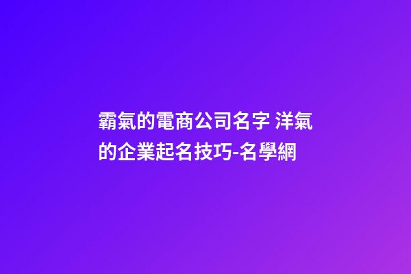 霸氣的電商公司名字 洋氣的企業起名技巧-名學網-第1張-公司起名-玄機派